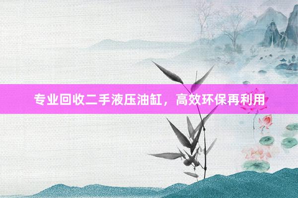 专业回收二手液压油缸，高效环保再利用